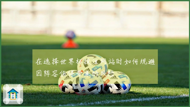 在选择世界杯投注网站时如何规避因阵容伤停带来的风险